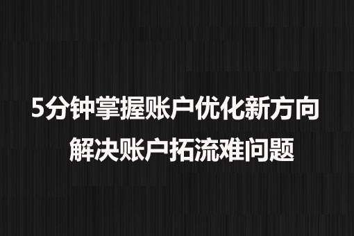 5分鐘掌握賬戶(hù)優(yōu)化新方向， 解決賬戶(hù)拓流難問(wèn)題。